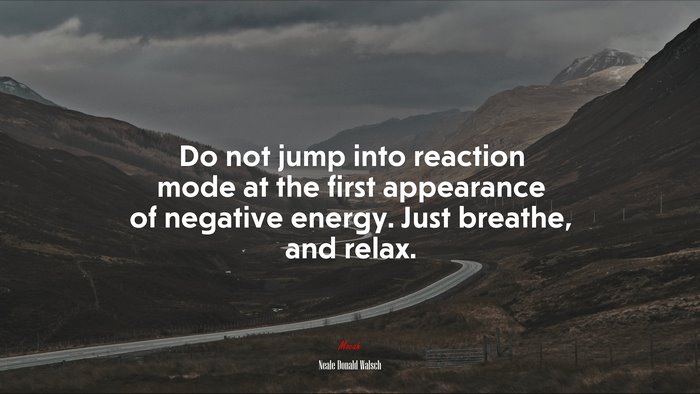 Do not jump into reaction mode at the first appearance of negative energy. Just breathe, and relax. | Neale Donald Walsch quote