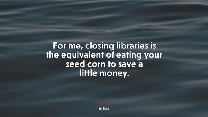 For me, closing libraries is the equivalent of eating your seed corn to save a little money. | Neil Gaiman quote