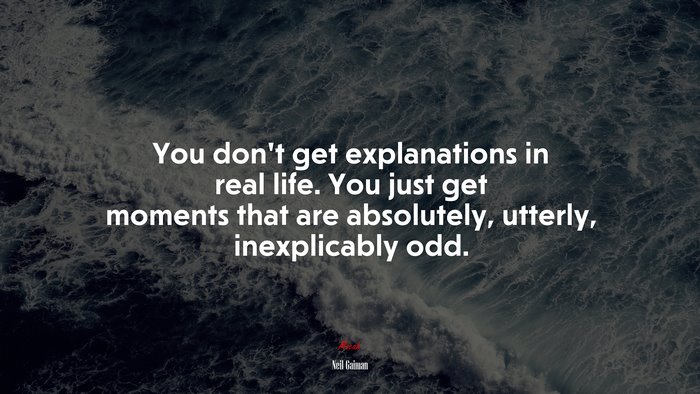 You don’t get explanations in real life. You just get moments that are absolutely, utterly, inexplicably odd. | Neil Gaiman quote