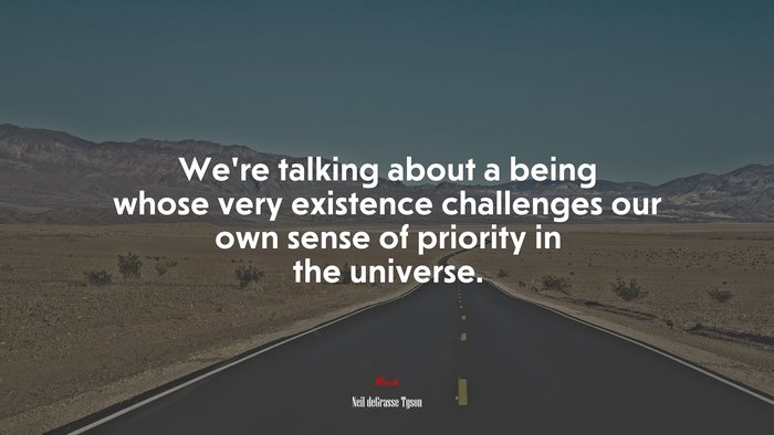 We’re talking about a being whose very existence challenges our own sense of priority in the universe. | Neil deGrasse Tyson quote