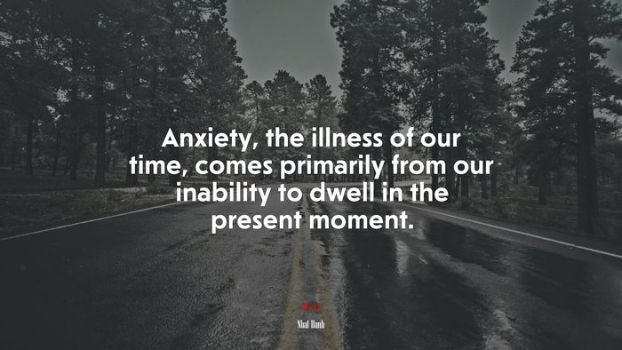 Anxiety, the illness of our time, comes primarily from our inability to dwell in the present moment. | Nhat Hanh quote