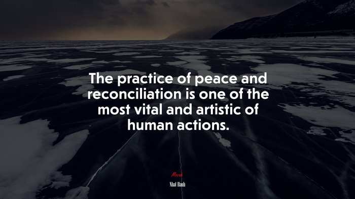 The practice of peace and reconciliation is one of the most vital and artistic of human actions. | Nhat Hanh quote