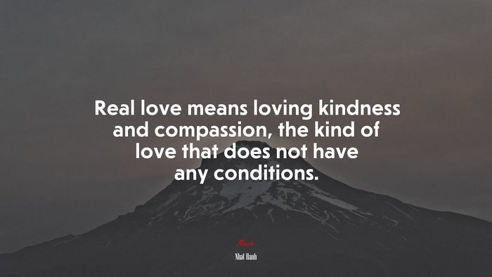 Real love means loving kindness and compassion, the kind of love that does not have any conditions. | Nhat Hanh quote