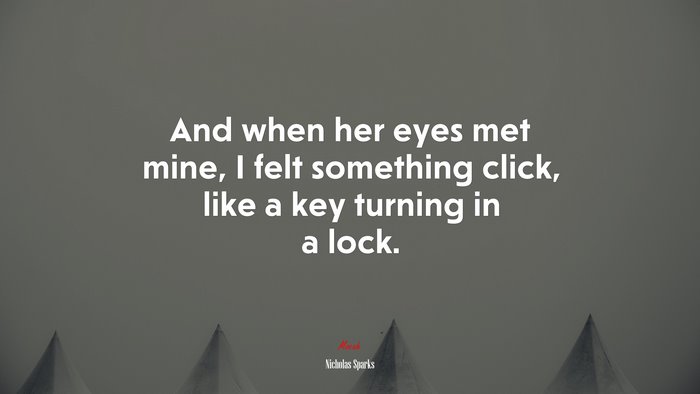And when her eyes met mine, I felt something click, like a key turning in a lock. | Nicholas Sparks quote