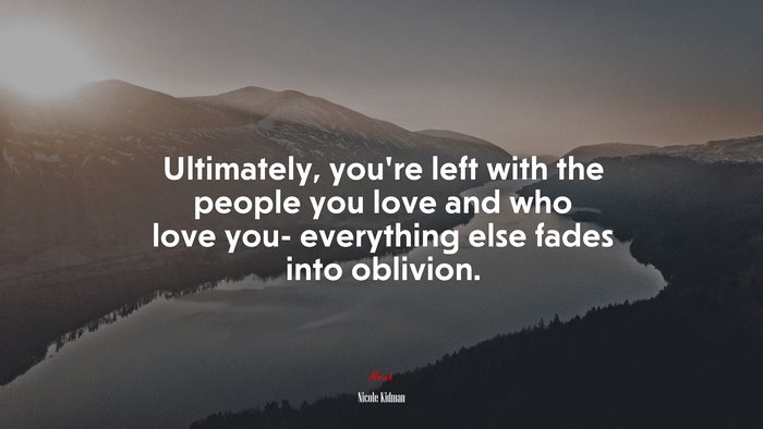 Ultimately, you’re left with the people you love and who love you- everything else fades into oblivion. | Nicole Kidman quote