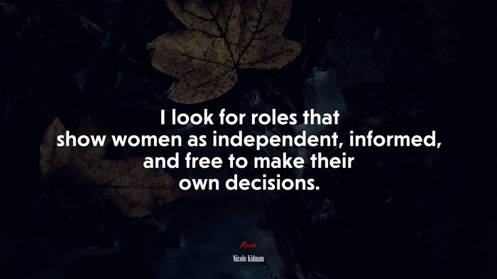 I look for roles that show women as independent, informed, and free to make their own decisions. | Nicole Kidman quote