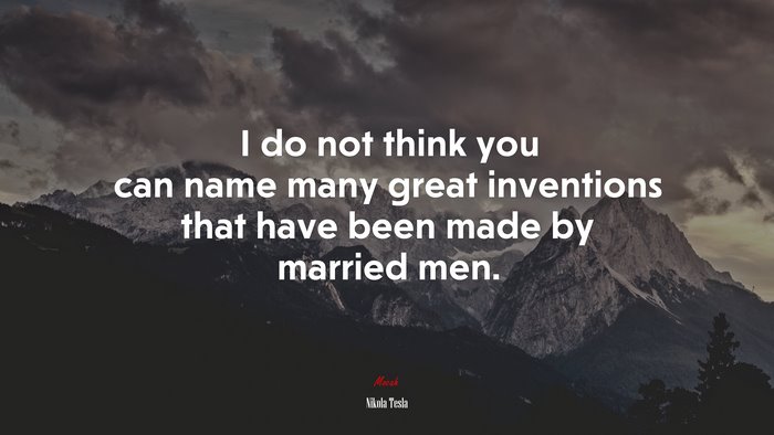 I do not think you can name many great inventions that have been made by married men. | Nikola Tesla quote