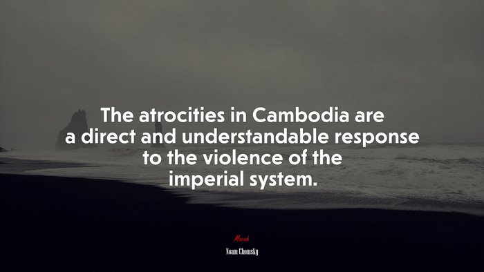 The atrocities in Cambodia are a direct and understandable response to the violence of the imperial system. | Noam Chomsky quote