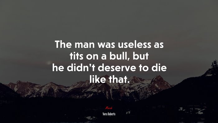 The man was useless as tits on a bull, but he didn’t deserve to die like that. | Nora Roberts quote