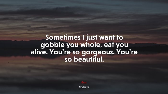 Sometimes I just want to gobble you whole, eat you alive. You’re so gorgeous. You’re so beautiful. | Nora Roberts quote