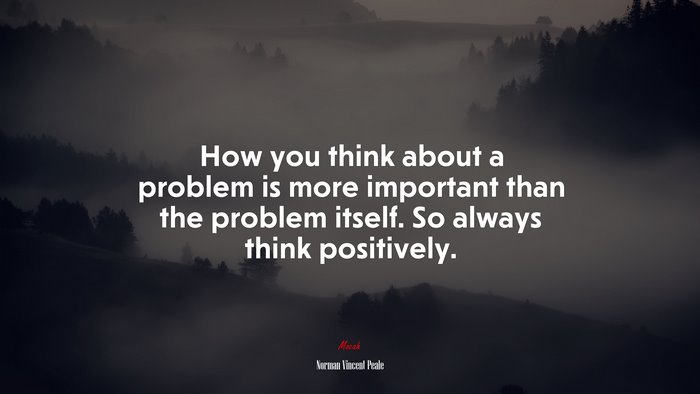 How you think about a problem is more important than the problem itself. So always think positively. | Norman Vincent Peale quote