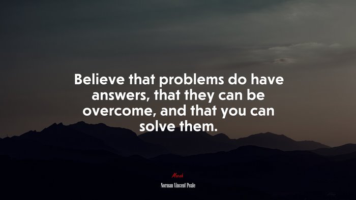 Believe that problems do have answers, that they can be overcome, and that you can solve them. | Norman Vincent Peale quote