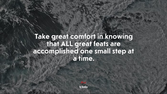 Take great comfort in knowing that ALL great feats are accomplished one small step at a time. | Og Mandino quote