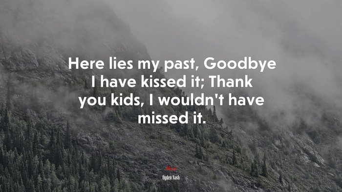Here lies my past, Goodbye I have kissed it; Thank you kids, I wouldn’t have missed it. | Ogden Nash quote