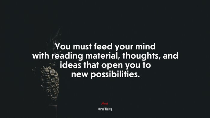 You must feed your mind with reading material, thoughts, and ideas that open you to new possibilities. | Oprah Winfrey quote