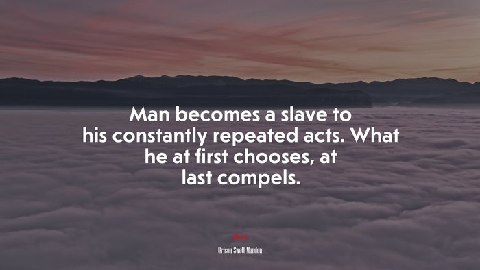 Man becomes a slave to his constantly repeated acts. What he at first chooses, at last compels. | Orison Swett Marden quote