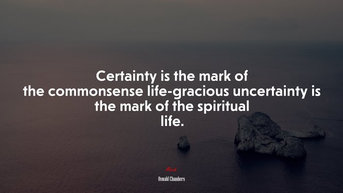Certainty is the mark of the commonsense life-gracious uncertainty is the mark of the spiritual life. | Oswald Chambers quote