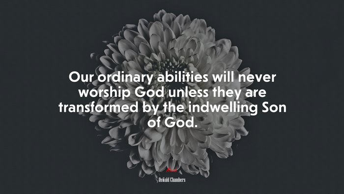 Our ordinary abilities will never worship God unless they are transformed by the indwelling Son of God. | Oswald Chambers quote