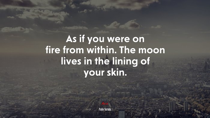 As if you were on fire from within. The moon lives in the lining of your skin. | Pablo Neruda quote