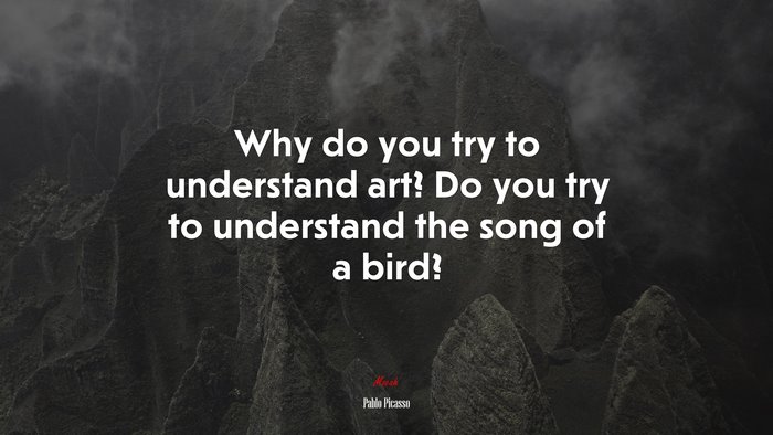 Why do you try to understand art? Do you try to understand the song of a bird? | Pablo Picasso quote