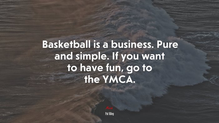 Basketball is a business. Pure and simple. If you want to have fun, go to the YMCA. | Pat Riley quote