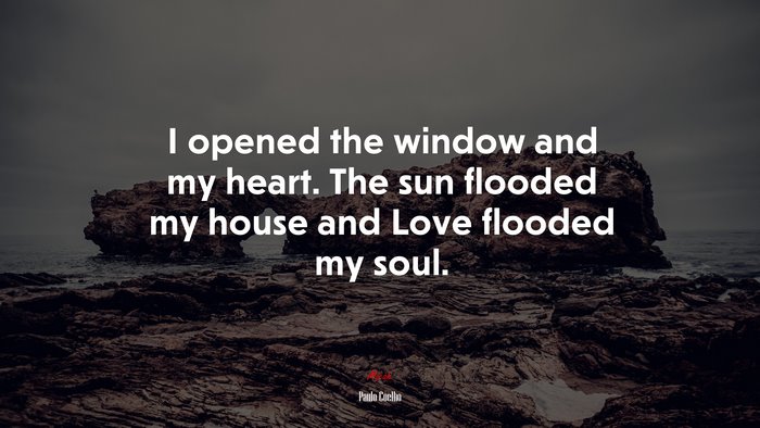 I opened the window and my heart. The sun flooded my house and Love flooded my soul. | Paulo Coelho quote
