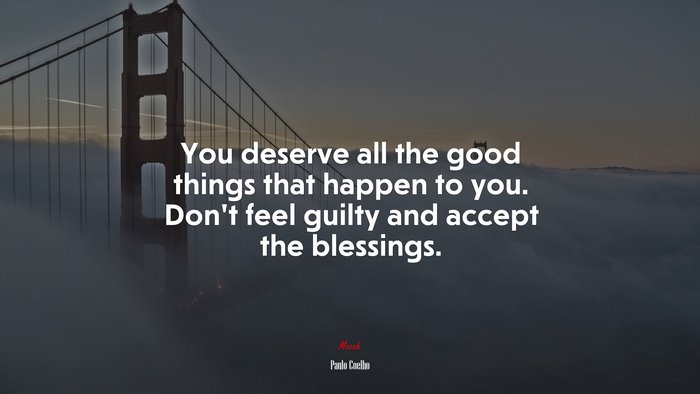 You deserve all the good things that happen to you. Don’t feel guilty and accept the blessings. | Paulo Coelho quote