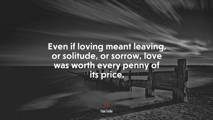 Even if loving meant leaving, or solitude, or sorrow, love was worth every penny of its price. | Paulo Coelho quote
