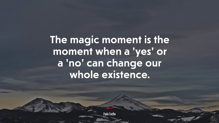 The magic moment is the moment when a ‘yes’ or a ‘no’ can change our whole existence. | Paulo Coelho quote