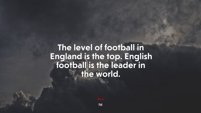 The level of football in England is the top. English football is the leader in the world. | Pelé quote