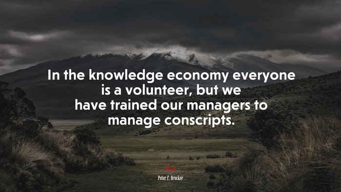 In the knowledge economy everyone is a volunteer, but we have trained our managers to manage conscripts. | Peter F. Drucker quote