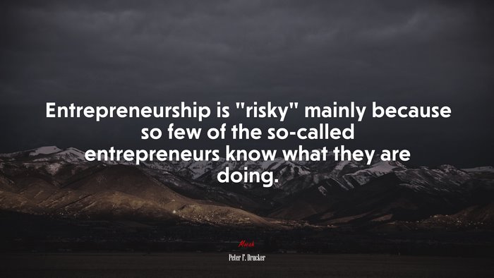 Entrepreneurship is “risky” mainly because so few of the so-called entrepreneurs know what they are doing. | Peter F. Drucker quote