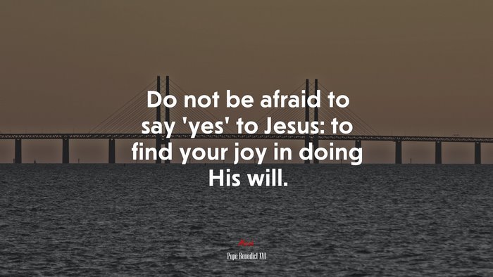Do not be afraid to say ‘yes’ to Jesus: to find your joy in doing His will. | Pope Benedict XVI quote