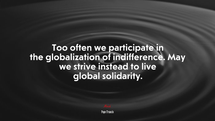 Too often we participate in the globalization of indifference. May we strive instead to live global solidarity. | Pope Francis quote