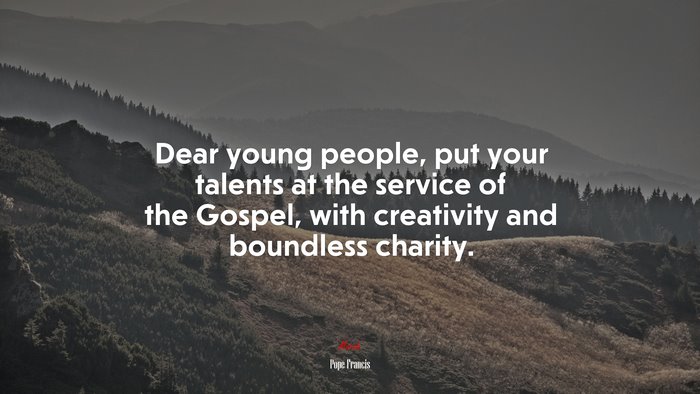 Dear young people, put your talents at the service of the Gospel, with creativity and boundless charity. | Pope Francis quote
