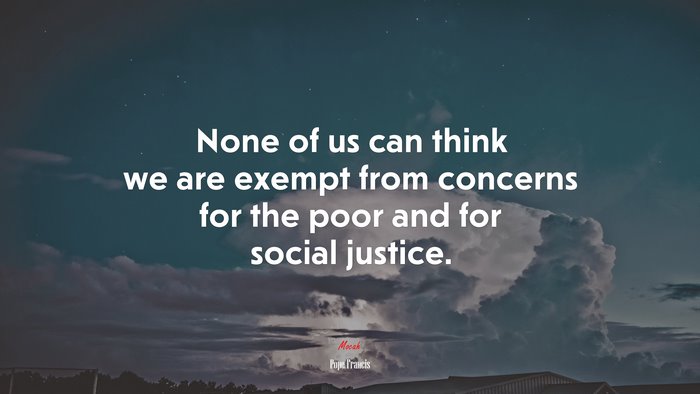 None of us can think we are exempt from concerns for the poor and for social justice. | Pope Francis quote
