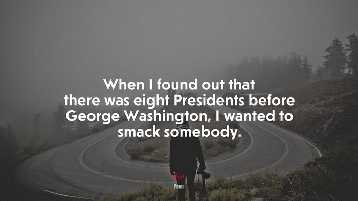 When I found out that there was eight Presidents before George Washington, I wanted to smack somebody. | Prince quote