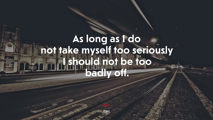 As long as I do not take myself too seriously I should not be too badly off. | Prince quote