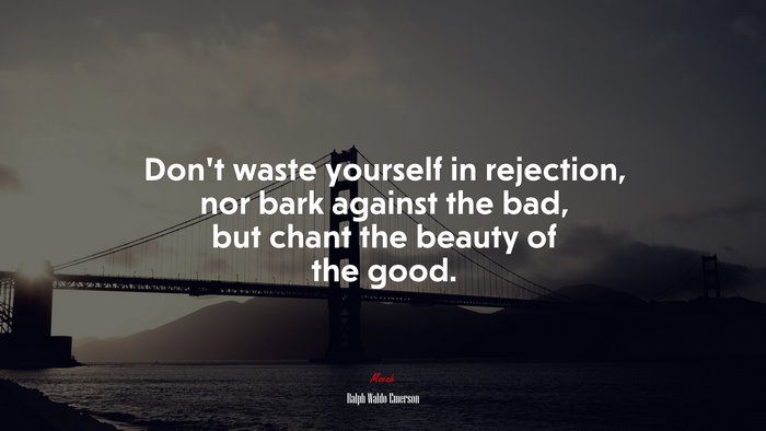 Don’t waste yourself in rejection, nor bark against the bad, but chant the beauty of the good. | Ralph Waldo Emerson quote