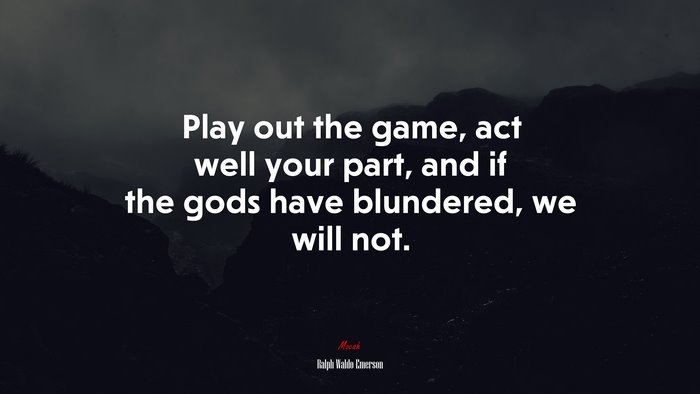 Play out the game, act well your part, and if the gods have blundered, we will not. | Ralph Waldo Emerson quote