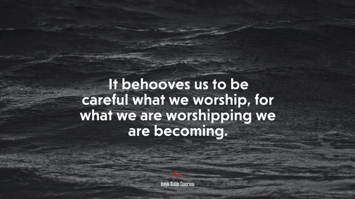 It behooves us to be careful what we worship, for what we are worshipping we are becoming. | Ralph Waldo Emerson quote