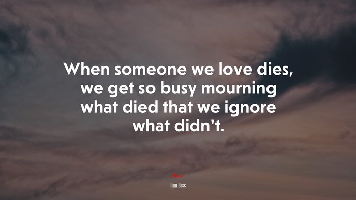 When someone we love dies, we get so busy mourning what died that we ignore what didn’t. | Ram Dass quote