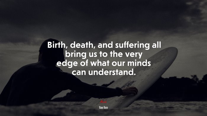 Birth, death, and suffering all bring us to the very edge of what our minds can understand. | Ram Dass quote