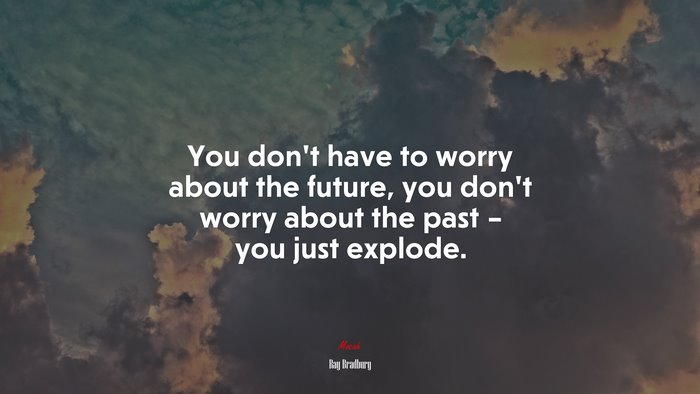 You don’t have to worry about the future, you don’t worry about the past – you just explode. | Ray Bradbury quote