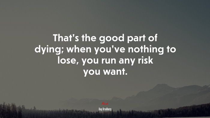 That’s the good part of dying; when you’ve nothing to lose, you run any risk you want. | Ray Bradbury quote