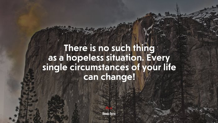 There is no such thing as a hopeless situation. Every single circumstances of your life can change! | Rhonda Byrne quote