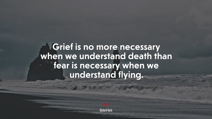 Grief is no more necessary when we understand death than fear is necessary when we understand flying. | Richard Bach quote