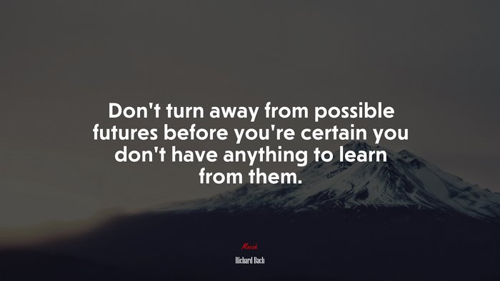 Don’t turn away from possible futures before you’re certain you don’t have anything to learn from them. | Richard Bach quote