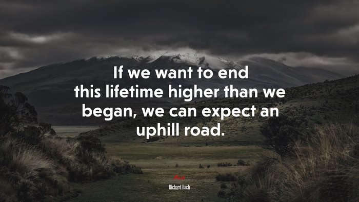 If we want to end this lifetime higher than we began, we can expect an uphill road. | Richard Bach quote