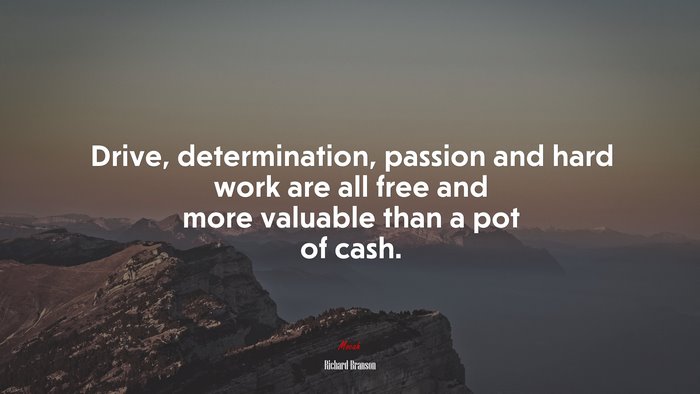 Drive, determination, passion and hard work are all free and more valuable than a pot of cash. | Richard Branson quote
